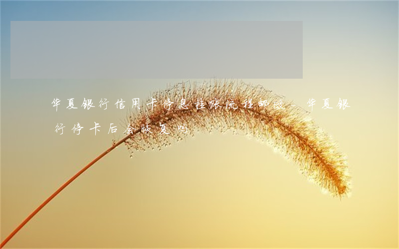 华夏银行信用卡停息挂账流程邮政-华夏银行停卡后会恢复吗