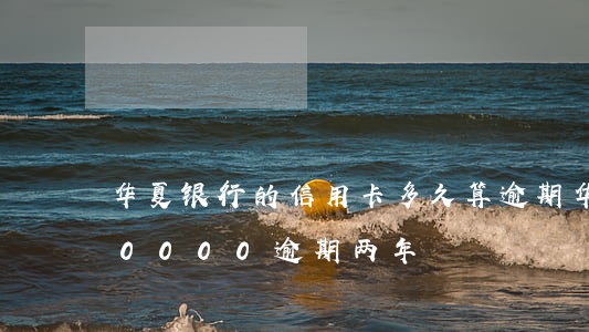 华夏银行的信用卡多久算逾期(华夏信用卡30000逾期两年)