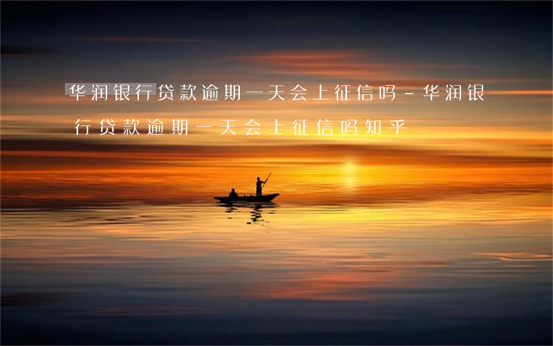 华润银行贷款逾期一天会上征信吗-华润银行贷款逾期一天会上征信吗知乎