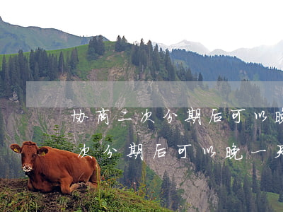 协商二次分期后可以晚一天还款吗-协商二次分期后可以晚一天还款吗