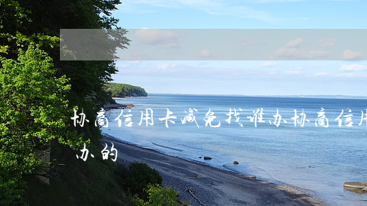 协商信用卡减免找谁办(协商信用卡减免找谁办的)