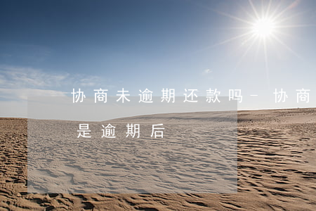 协商未逾期还款吗-协商还款是在逾期前还是逾期后