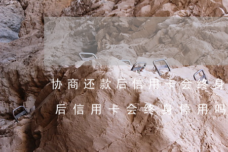 协商还款后信用卡会终身停用吗-协商还款后信用卡会终身停用吗
