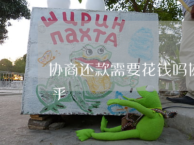协商还款需要花钱吗(协商还款需要花钱吗知乎)