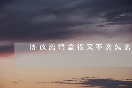 协议离婚拿钱又不离怎么办
