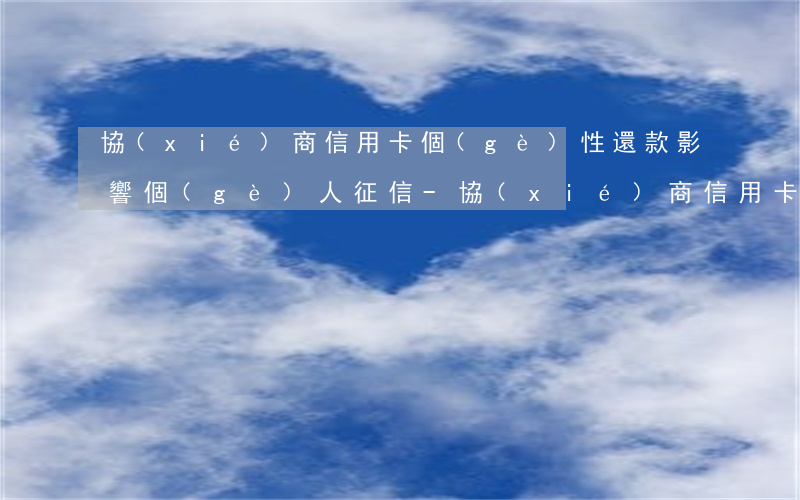 協(xié)商信用卡個(gè)性還款影響個(gè)人征信-協(xié)商信用卡個(gè)性還款影響個(gè)人征信嗎