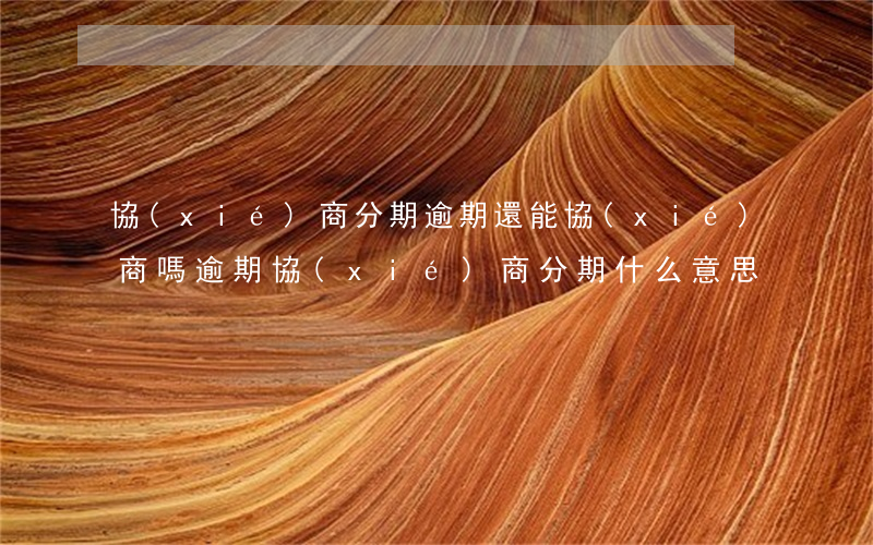 協(xié)商分期逾期還能協(xié)商嗎（逾期協(xié)商分期什么意思）