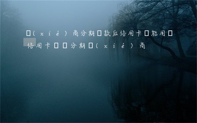 協(xié)商分期還款后信用卡還能用嗎（信用卡賬單分期協(xié)商）