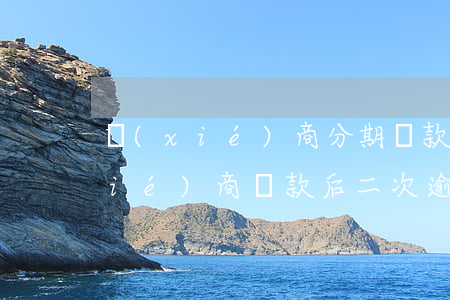 協(xié)商分期還款后再次逾期(協(xié)商還款后二次逾期)