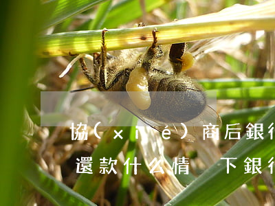 協(xié)商后銀行會(huì)讓全部還款(什么情況下銀行才愿意協(xié)商還款)
