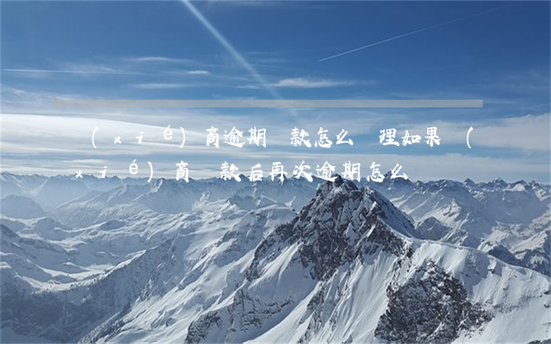 協(xié)商逾期還款怎么處理(如果協(xié)商還款后再次逾期怎么辦?)