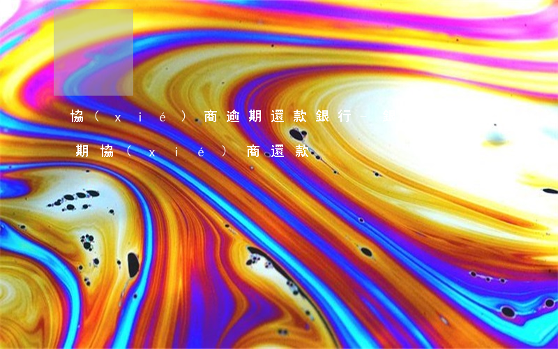 協(xié)商逾期還款銀行-銀行貸款逾期協(xié)商還款