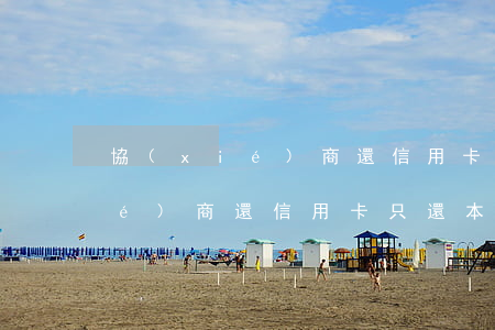 協(xié)商還信用卡只還本金(協(xié)商還信用卡只還本金)