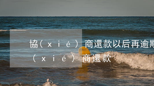 協(xié)商還款以后再逾期 逾期之后協(xié)商還款