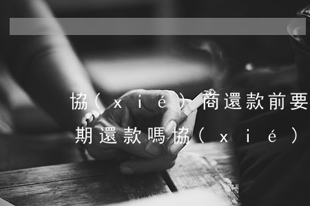 協(xié)商還款前要結(jié)清逾期還款嗎(協(xié)商還款還了錢不給結(jié)清)