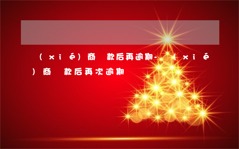 協(xié)商還款后再逾期-協(xié)商還款后再次逾期