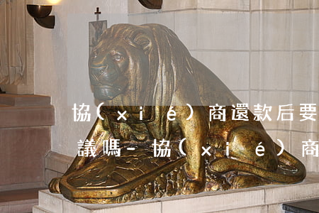 協(xié)商還款后要簽訂協(xié)議嗎-協(xié)商還款后要簽訂協(xié)議嗎
