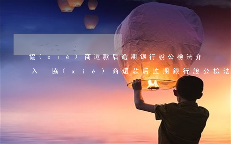 協(xié)商還款后逾期銀行說公檢法介入-協(xié)商還款后逾期銀行說公檢法介入是真的嗎