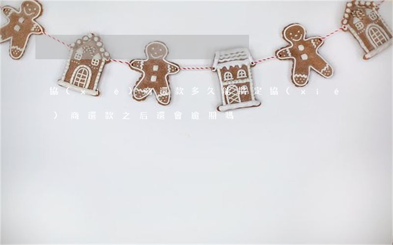 協(xié)商還款多久能搞定(協(xié)商還款之后還會逾期嗎)