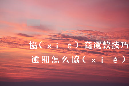 協(xié)商還款技巧大額逾期(銀行貸款逾期怎么協(xié)商還款)