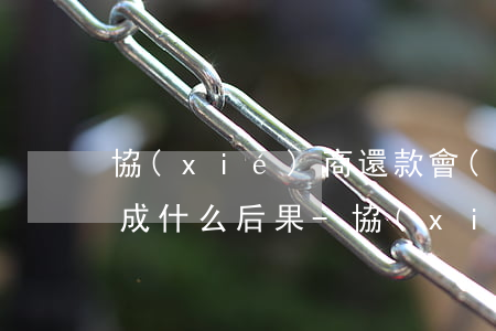 協(xié)商還款會(huì)給征信造成什么后果-協(xié)商還款會(huì)給征信造成什么后果呢