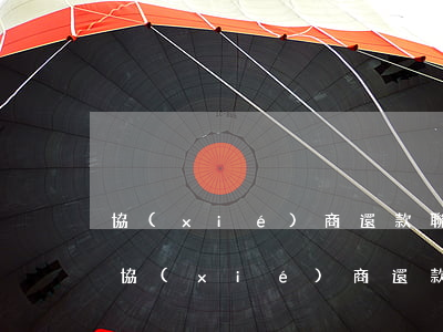 協(xié)商還款聯(lián)系誰-協(xié)商還款找誰