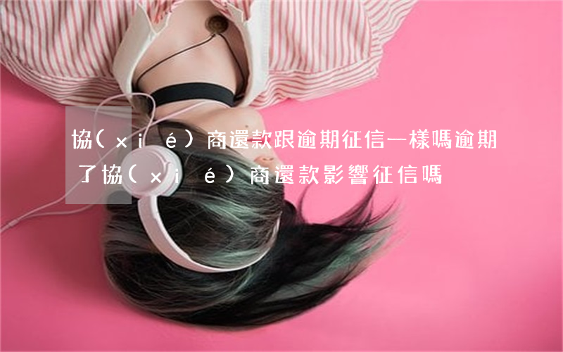 協(xié)商還款跟逾期征信一樣嗎(逾期了協(xié)商還款影響征信嗎)