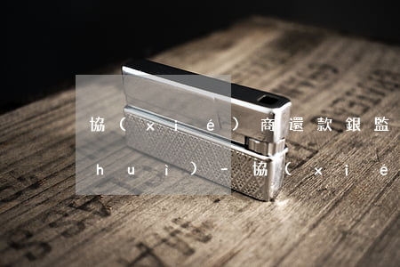 協(xié)商還款銀監(jiān)會(huì)-協(xié)商還款銀監(jiān)會(huì)投訴