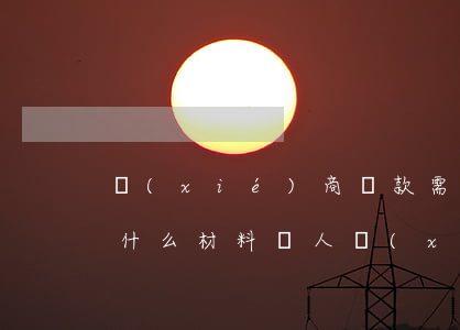 協(xié)商還款需要準(zhǔn)備什么材料（個人協(xié)商還款注意事項(xiàng)）