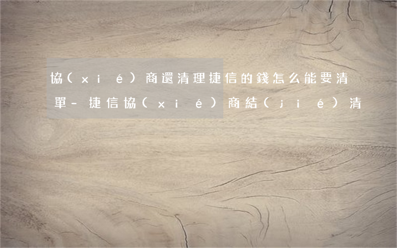 協(xié)商還清理捷信的錢怎么能要清單-捷信協(xié)商結(jié)清
