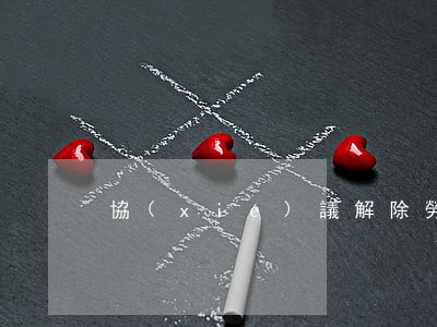 協(xié)議解除勞動合同有補償金嗎