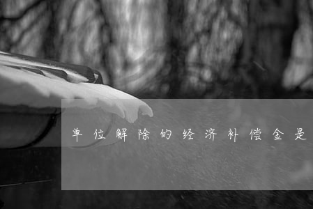 单位解除的经济补偿金是怎么计算的呢