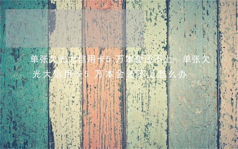 单张欠光大信用卡5万本金还不上-单张欠光大信用卡5万本金还不上怎么办