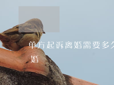 单方起诉离婚需要多久(离婚起诉多久可以离婚)