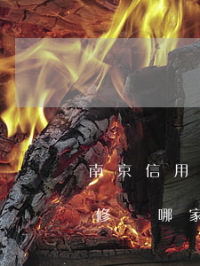 南京信用卡逾期修復哪家好(南京信用卡逾期修復哪家好)