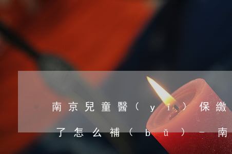 南京兒童醫(yī)保繳費(fèi)逾期了怎么補(bǔ)-南京兒童醫(yī)保繳費(fèi)逾期了怎么補(bǔ)繳