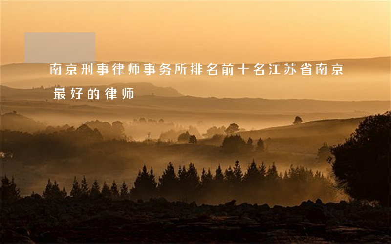 南京刑事律师事务所排名前十名(江苏省南京最好的律师)
