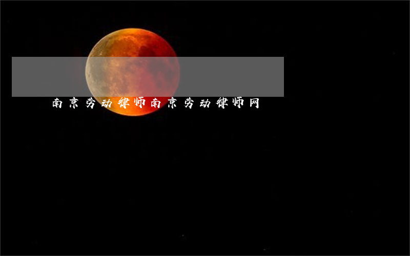 南京劳动律师(南京劳动律师网)