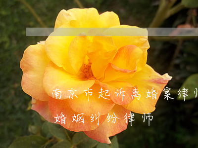 南京市起诉离婚案律师怎么委托(南京著名的婚姻纠纷律师)