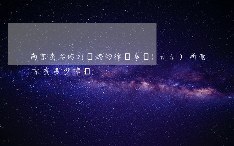 南京有名的打離婚的律師事務(wù)所(南京有多少律師)