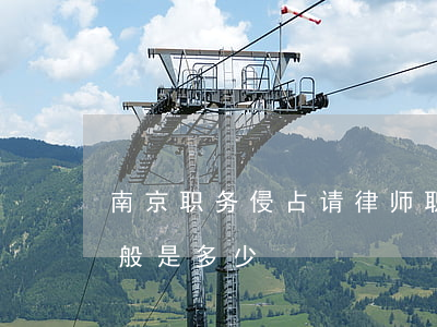 南京职务侵占请律师(职务侵占请律师费用一般是多少)