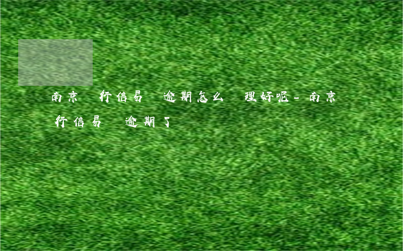 南京銀行信易貸逾期怎么處理好呢-南京銀行信易貸逾期了
