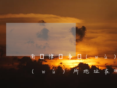 南匯律師事務(wù)所地址(南匯律師事務(wù)所地址在哪里)