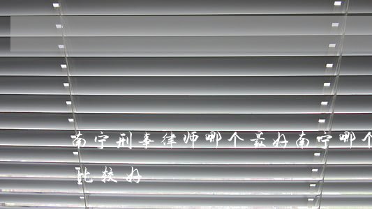 南宁刑事律师哪个最好(南宁哪个律师事务所比较好)