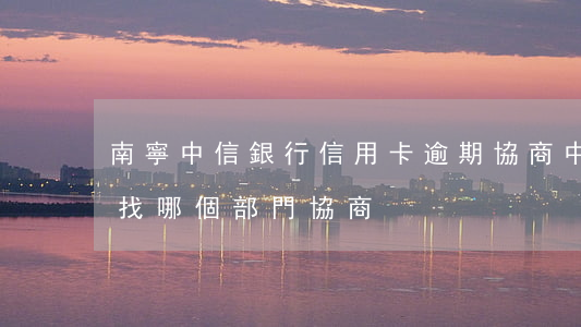 南寧中信銀行信用卡逾期協商(中信欠信用卡找哪個部門協商)