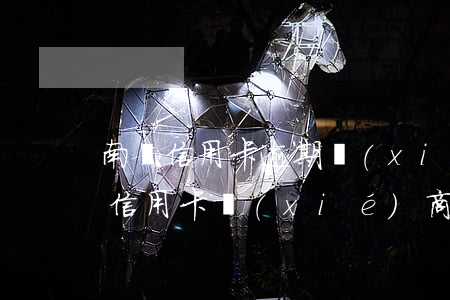 南寧信用卡逾期協(xié)商(逾期很久的信用卡協(xié)商)