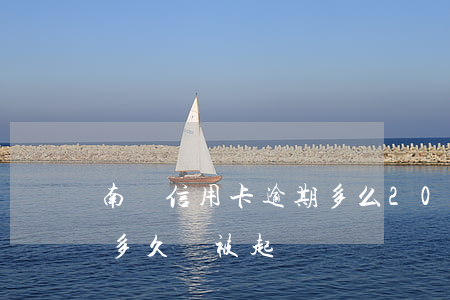 南寧信用卡逾期多么(2021年信用卡逾期多久會被起訴)