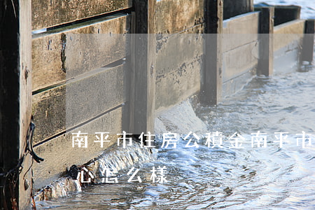 南平市住房公積金(南平市住房公積金管理中心怎么樣)