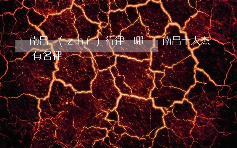 南昌執(zhí)行律師哪個強(南昌十大杰有名律師)