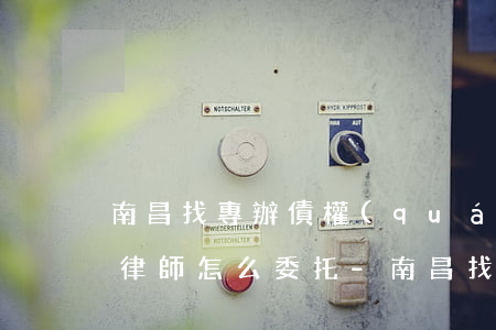 南昌找專辦債權(quán)債務(wù)律師怎么委托-南昌找專辦債權(quán)債務(wù)律師怎么委托的